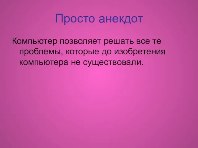 Просто анекдот Компьютер позволяет решать все те проблемы, которые до изобретения компьютера не существовали.