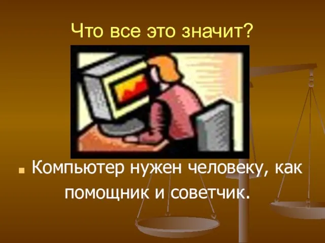 Что все это значит? Компьютер нужен человеку, как помощник и советчик.