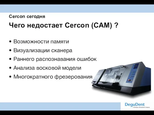Cercon сегодня Чего недостает Cercon (CAM) ? Возможности памяти Визуализации сканера Раннего