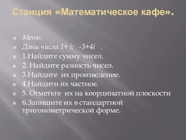 Станция «Математическое кафе». Меню. Даны числа 1+ i; -3+4i . 1.Найдите сумму