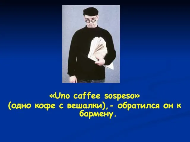 «Uno caffee sospeso» (одно кофе с вешалки),- обратился он к бармену.