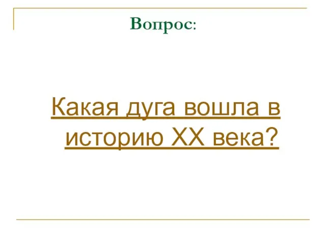 Вопрос: Какая дуга вошла в историю XX века?