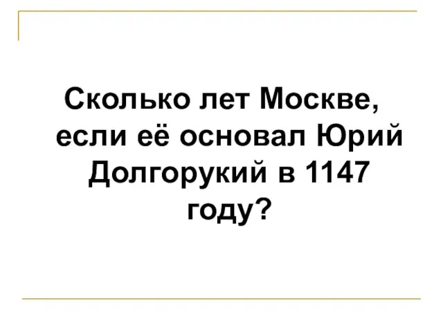 Сколько лет Москве, если её основал Юрий Долгорукий в 1147 году?