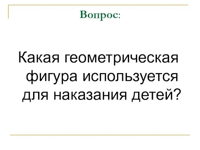 Вопрос: Какая геометрическая фигура используется для наказания детей?