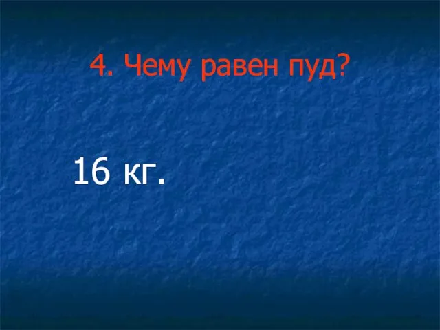 4. Чему равен пуд? 16 кг.