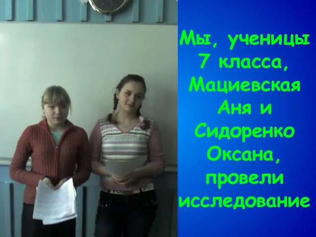 Мы, ученицы 7 класса, Мациевская Аня и Сидоренко Оксана, провели исследование