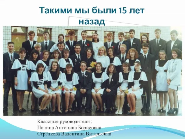 Такими мы были 15 лет назад Классные руководители : Панина Антонина Борисовна Стрелкова Валентина Витальевна