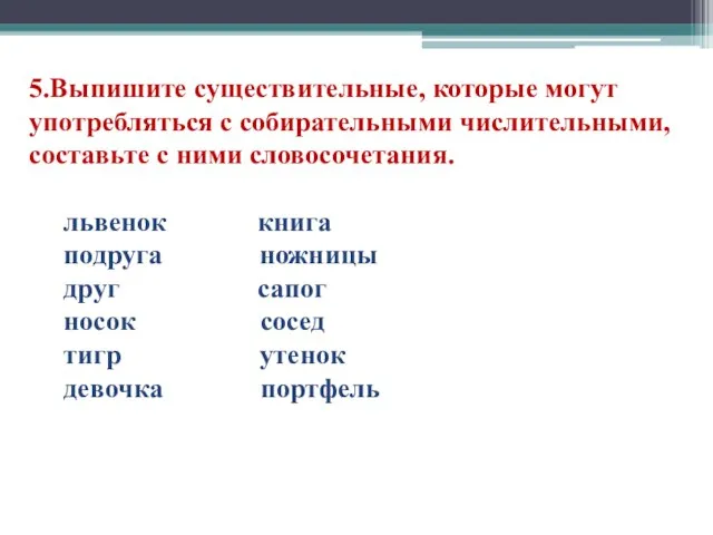 5.Выпишите существительные, которые могут употребляться с собирательными числительными, составьте с ними словосочетания.