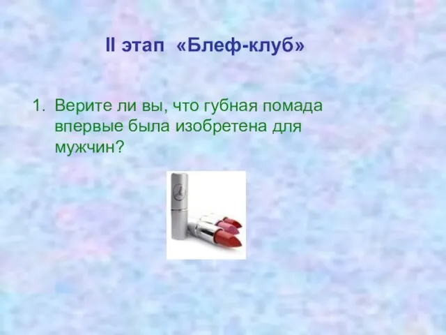 II этап «Блеф-клуб» Верите ли вы, что губная помада впервые была изобретена для мужчин?