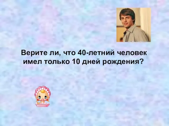 Верите ли, что 40-летний человек имел только 10 дней рождения?