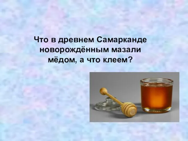 Что в древнем Самарканде новорождённым мазали мёдом, а что клеем?