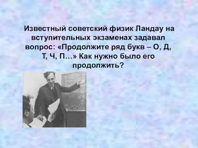 Известный советский физик Ландау на вступительных экзаменах задавал вопрос: «Продолжите ряд букв