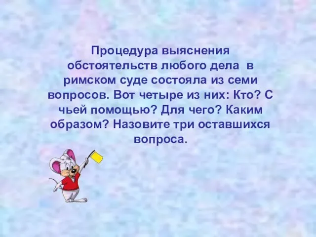 Процедура выяснения обстоятельств любого дела в римском суде состояла из семи вопросов.