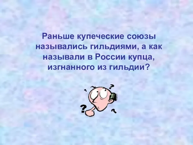 Раньше купеческие союзы назывались гильдиями, а как называли в России купца, изгнанного из гильдии?