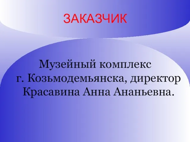 ЗАКАЗЧИК Музейный комплекс г. Козьмодемьянска, директор Красавина Анна Ананьевна.