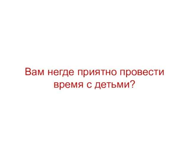 Вам негде приятно провести время с детьми?