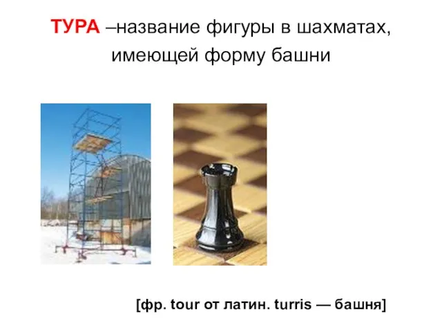 ТУРА –название фигуры в шахматах, имеющей форму башни [фр. tour от латин. turris — башня]