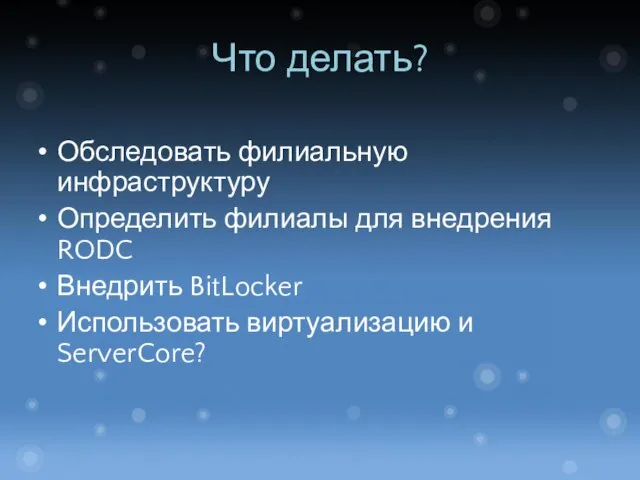 Что делать? Обследовать филиальную инфраструктуру Определить филиалы для внедрения RODC Внедрить BitLocker Использовать виртуализацию и ServerCore?