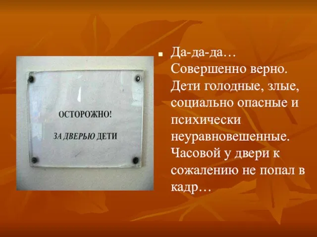 Да-да-да… Совершенно верно. Дети голодные, злые, социально опасные и психически неуравновешенные. Часовой