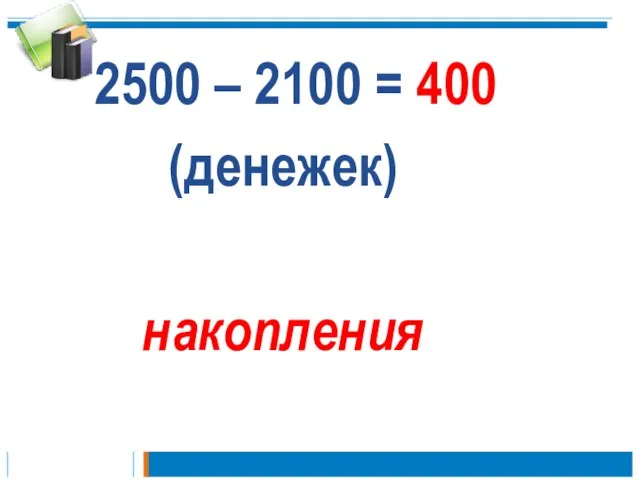 2500 – 2100 = 400 (денежек) накопления