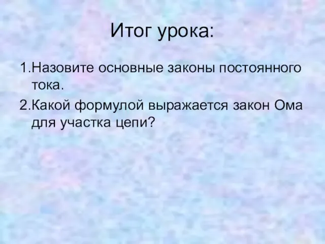 Итог урока: 1.Назовите основные законы постоянного тока. 2.Какой формулой выражается закон Ома для участка цепи?