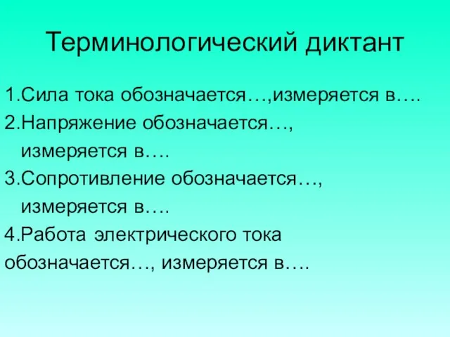 Терминологический диктант 1.Сила тока обозначается…,измеряется в…. 2.Напряжение обозначается…, измеряется в…. 3.Сопротивление обозначается…,