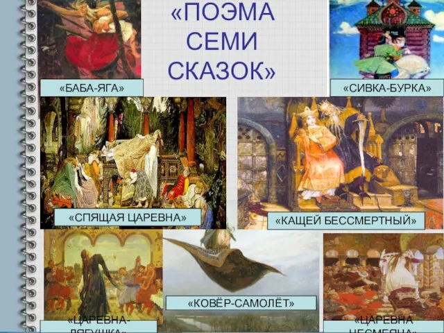 «ПОЭМА СЕМИ СКАЗОК» «БАБА-ЯГА» «СПЯЩАЯ ЦАРЕВНА» «ЦАРЕВНА-ЛЯГУШКА» «СИВКА-БУРКА» «КОВЁР-САМОЛЁТ» «КАЩЕЙ БЕССМЕРТНЫЙ» «ЦАРЕВНА НЕСМЕЯНА»