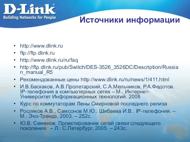 Источники информации http://www.dlink.ru ftp://ftp.dlink.ru http://www.dlink.ru/ru/faq http://ftp.dlink.ru/pub/Switch/DES-3526_3526DC/Description/Russian_manual_R5 Рекомендованные цены http://www.dlink.ru/ru/news/1/411.html И.В.Баскаков, А.В.Пролетарский, С.А.Мельников,