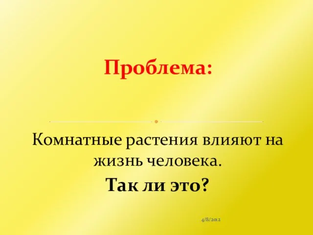 4/8/2012 Комнатные растения влияют на жизнь человека. Так ли это? Проблема: