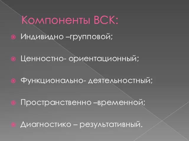 Компоненты ВСК: Индивидно –групповой; Ценностно- ориентационный; Функционально- деятельностный; Пространственно –временной; Диагностико – результативный.