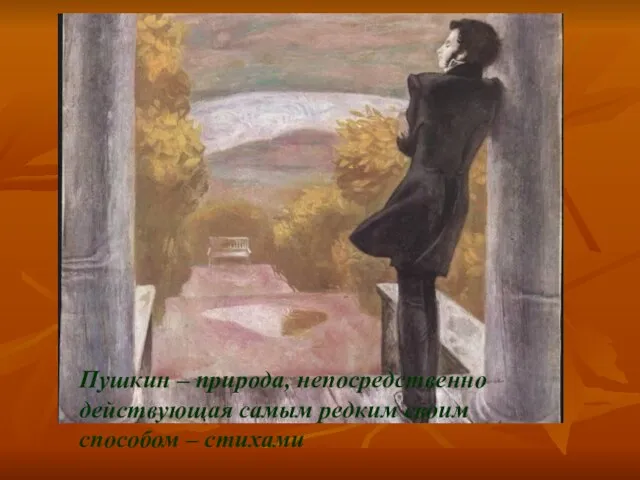 Пушкин – природа, непосредственно действующая самым редким своим способом – стихами