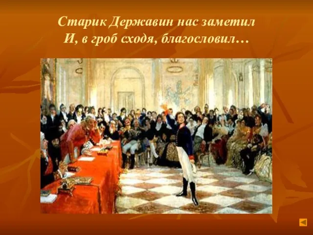 Старик Державин нас заметил И, в гроб сходя, благословил…