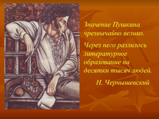 Значение Пушкина чрезвычайно велико. Через него разлилось литературное образование на десятки тысяч людей. Н. Чернышевский