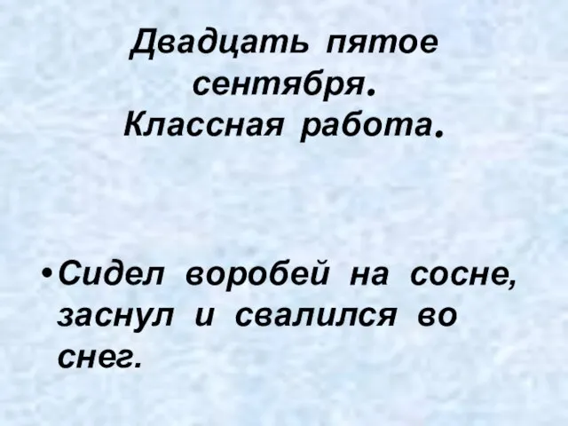 Двадцать пятое сентября. Классная работа. Сидел воробей на сосне, заснул и свалился во снег.