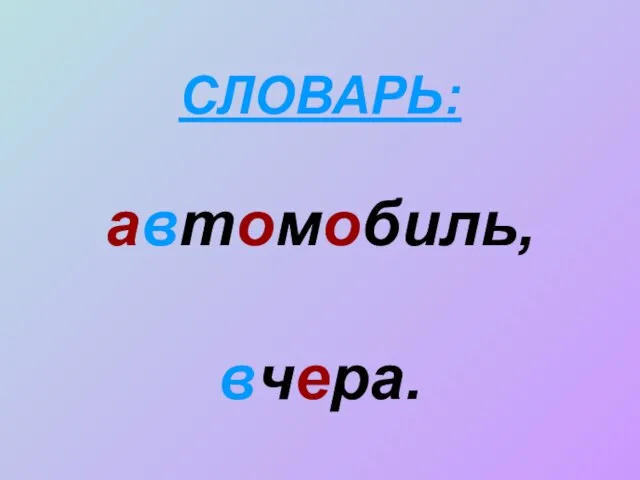 СЛОВАРЬ: автомобиль, вчера.