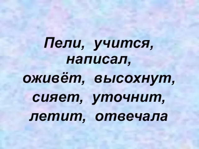 Пели, учится, написал, оживёт, высохнут, сияет, уточнит, летит, отвечала