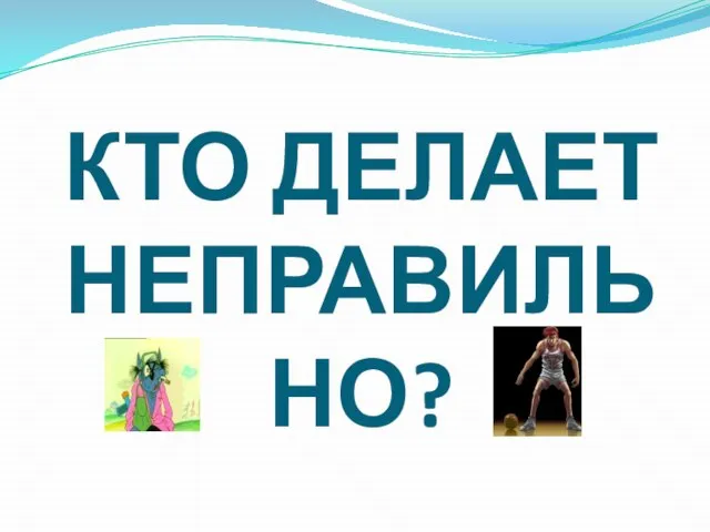 КТО ДЕЛАЕТ НЕПРАВИЛЬНО?