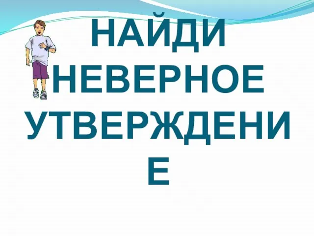 НАЙДИ НЕВЕРНОЕ УТВЕРЖДЕНИЕ