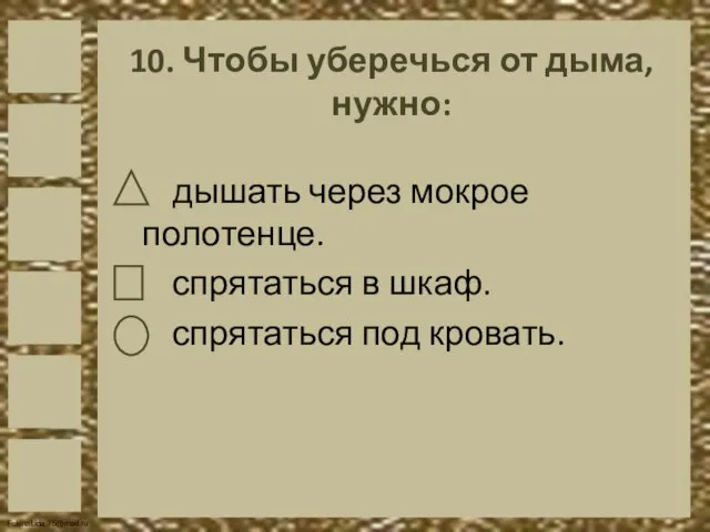 10. Чтобы уберечься от дыма, нужно: дышать через мокрое полотенце. спрятаться в шкаф. спрятаться под кровать.