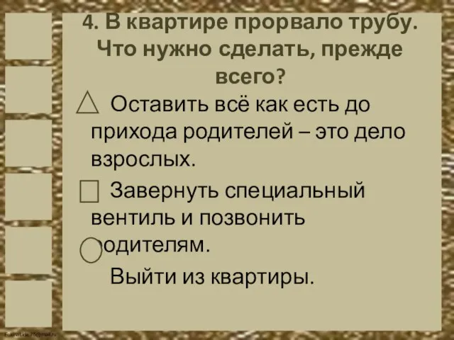 4. В квартире прорвало трубу. Что нужно сделать, прежде всего? Оставить всё