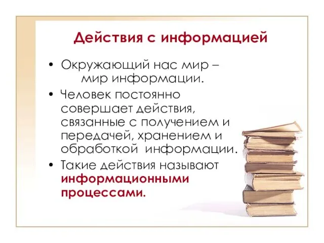 Действия с информацией Окружающий нас мир – мир информации. Человек постоянно совершает