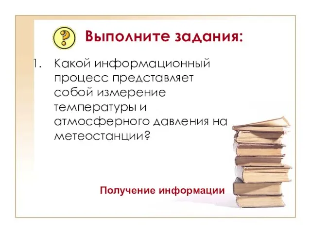 Выполните задания: Какой информационный процесс представляет собой измерение температуры и атмосферного давления на метеостанции? Получение информации