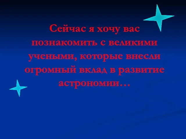 Сейчас я хочу вас познакомить с великими учеными, которые внесли огромный вклад в развитие астрономии…