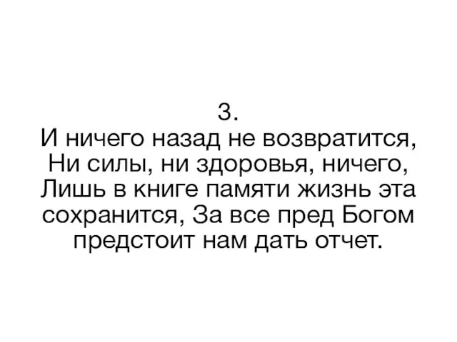 3. И ничего назад не возвратится, Ни силы, ни здоровья, ничего, Лишь