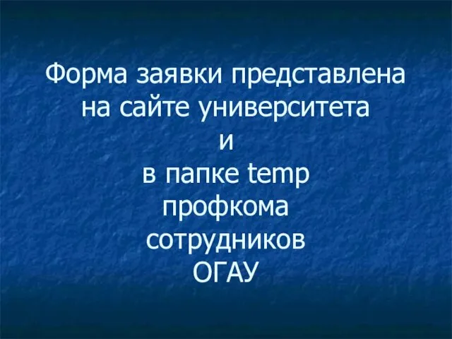 Форма заявки представлена на сайте университета и в папке temp профкома сотрудников ОГАУ