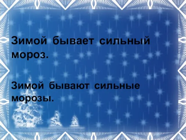 Зимой бывает сильный мороз. Зимой бывают сильные морозы.