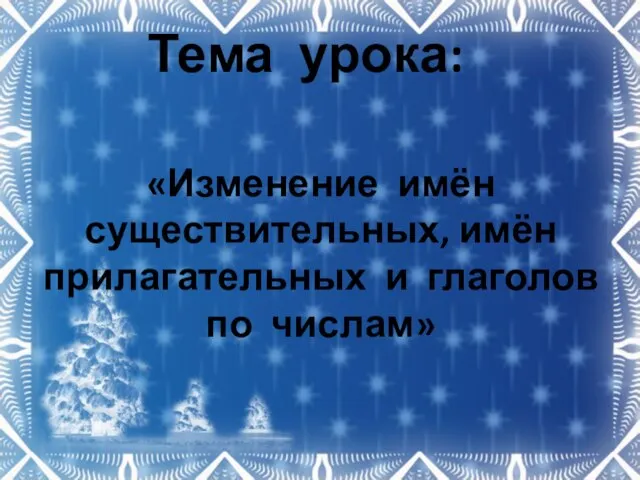 Тема урока: «Изменение имён существительных, имён прилагательных и глаголов по числам»