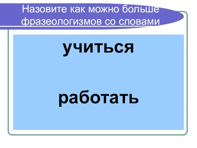 Назовите как можно больше фразеологизмов со словами учиться работать