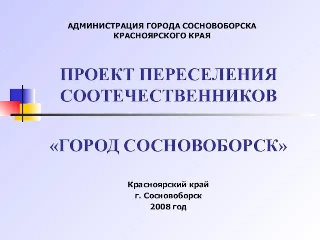 АДМИНИСТРАЦИЯ ГОРОДА СОСНОВОБОРСКА КРАСНОЯРСКОГО КРАЯ ПРОЕКТ ПЕРЕСЕЛЕНИЯ СООТЕЧЕСТВЕННИКОВ «ГОРОД СОСНОВОБОРСК» Красноярский край г. Сосновоборск 2008 год