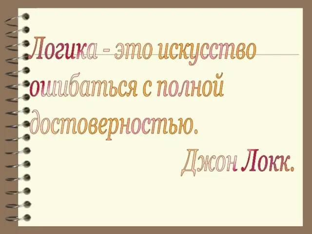 Логика - это искусство ошибаться с полной достоверностью. Джон Локк.